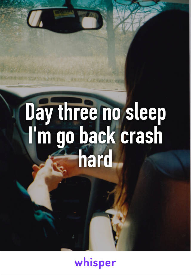 Day three no sleep I'm go back crash hard