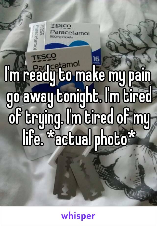 I'm ready to make my pain go away tonight. I'm tired of trying. I'm tired of my life. *actual photo*