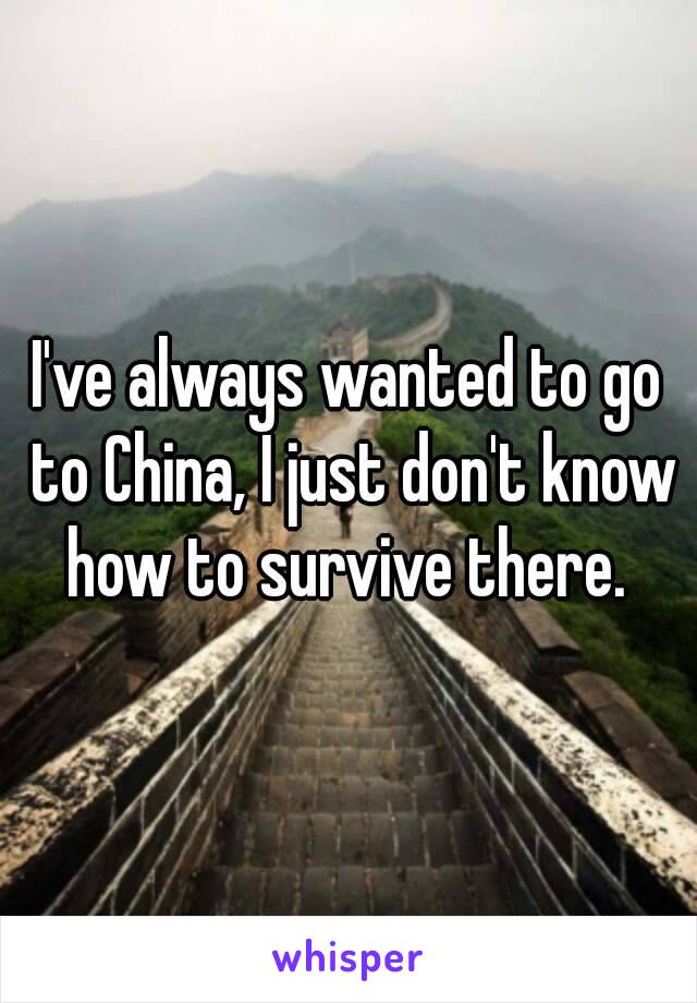I've always wanted to go to China, I just don't know how to survive there. 
