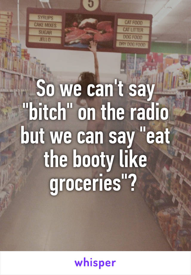 So we can't say "bitch" on the radio but we can say "eat the booty like groceries"? 