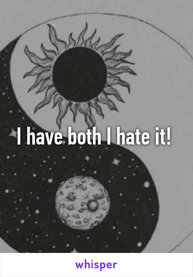 I have both I hate it! 