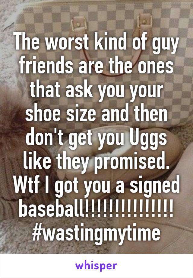 The worst kind of guy friends are the ones that ask you your shoe size and then don't get you Uggs like they promised. Wtf I got you a signed baseball!!!!!!!!!!!!!!! #wastingmytime