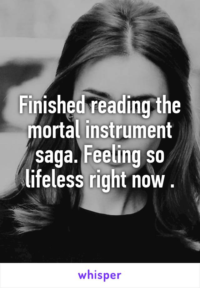 Finished reading the mortal instrument saga. Feeling so lifeless right now .