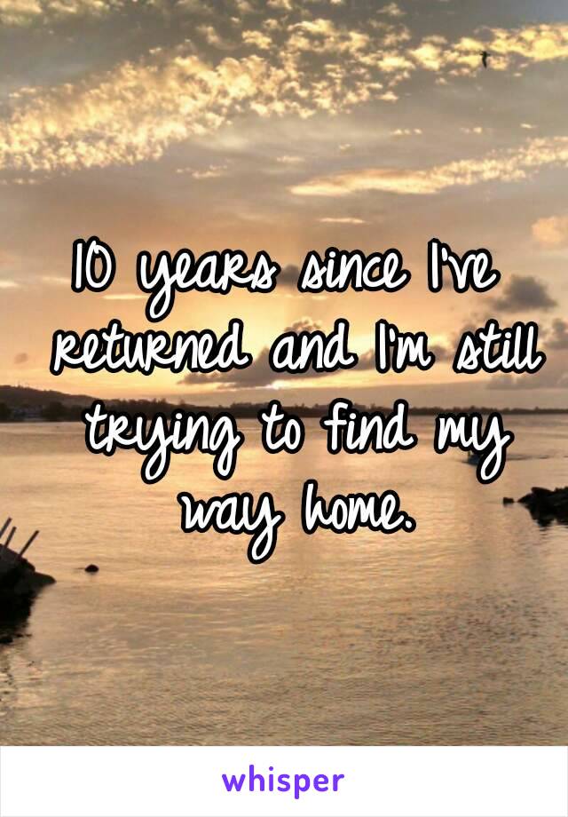 10 years since I've returned and I'm still trying to find my way home.