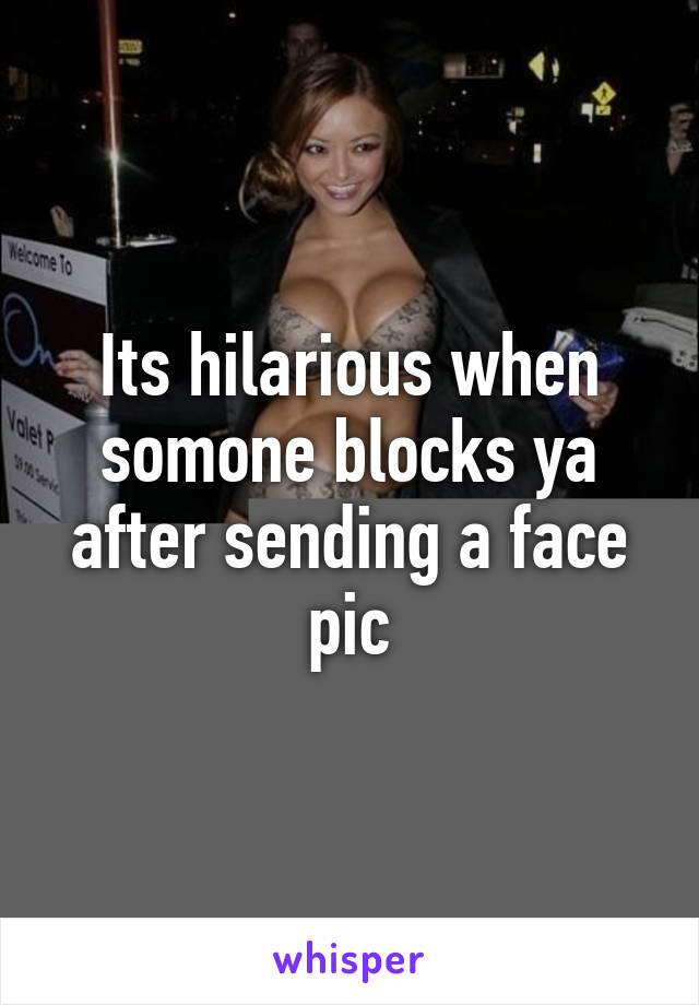 Its hilarious when somone blocks ya after sending a face pic