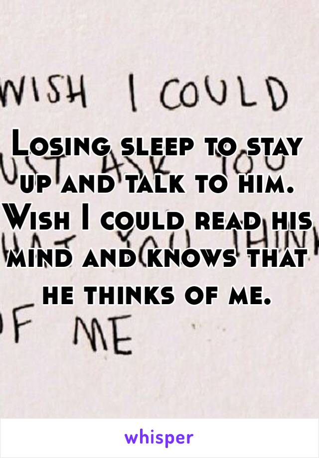 Losing sleep to stay up and talk to him. Wish I could read his mind and knows that he thinks of me. 
