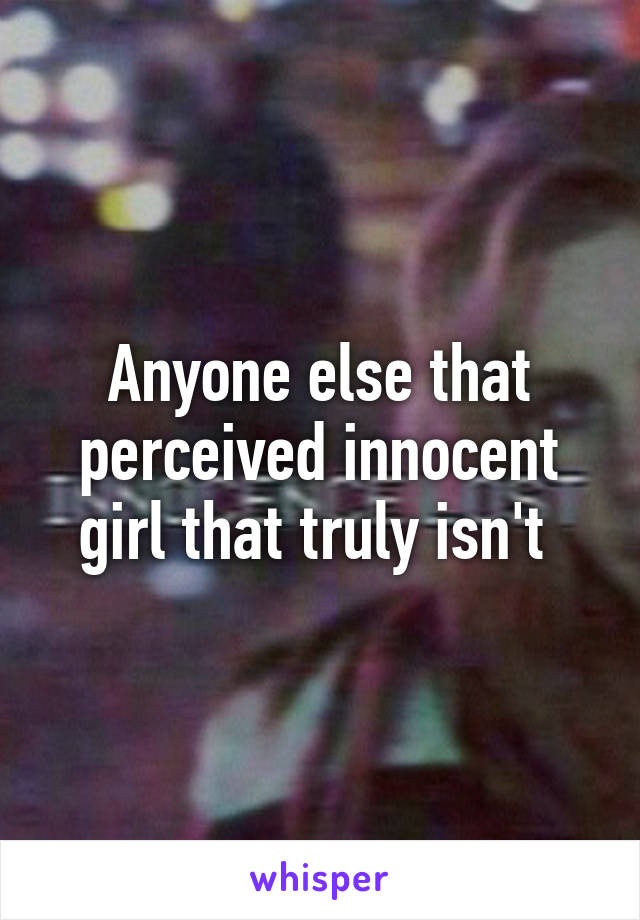 Anyone else that perceived innocent girl that truly isn't 