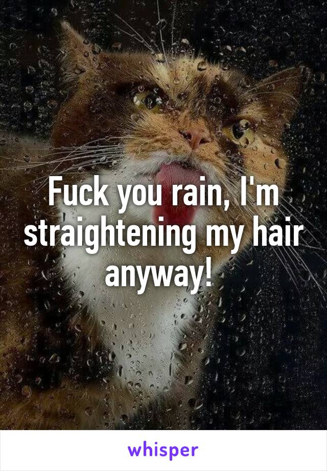 Fuck you rain, I'm straightening my hair anyway! 