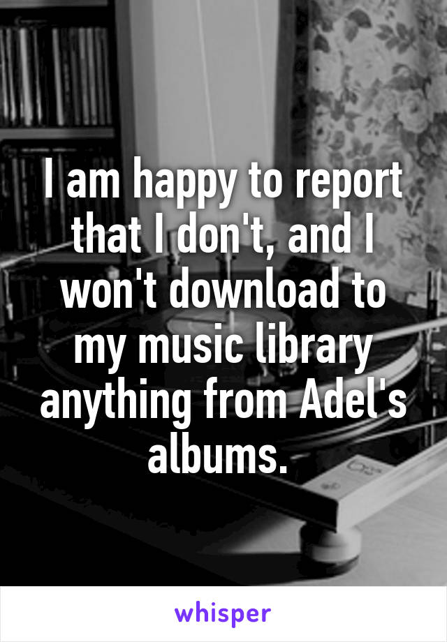 I am happy to report that I don't, and I won't download to my music library anything from Adel's albums. 