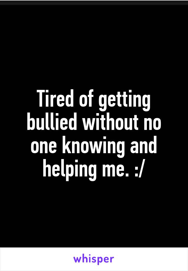 Tired of getting bullied without no one knowing and helping me. :/