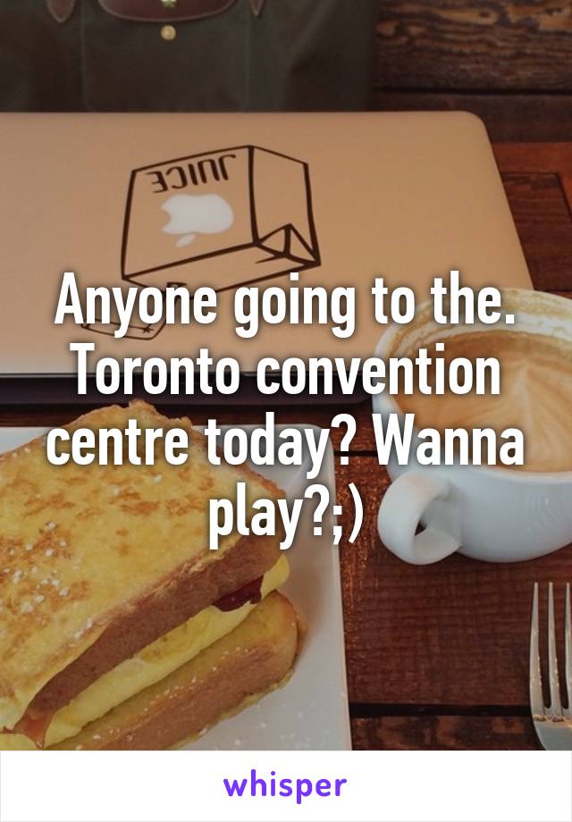 Anyone going to the. Toronto convention centre today? Wanna play?;)