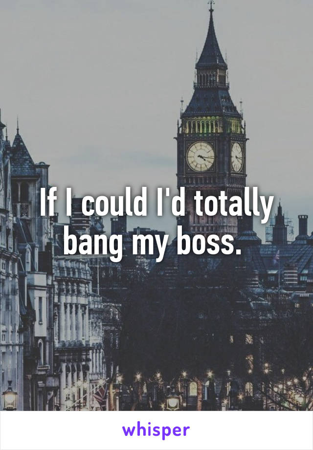 If I could I'd totally bang my boss. 