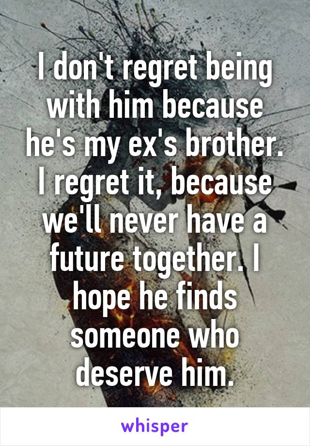 I don't regret being with him because he's my ex's brother. I regret it, because we'll never have a future together. I hope he finds someone who deserve him.