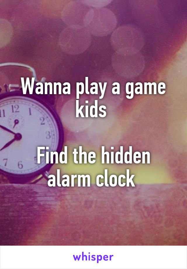 Wanna play a game kids 

Find the hidden alarm clock 