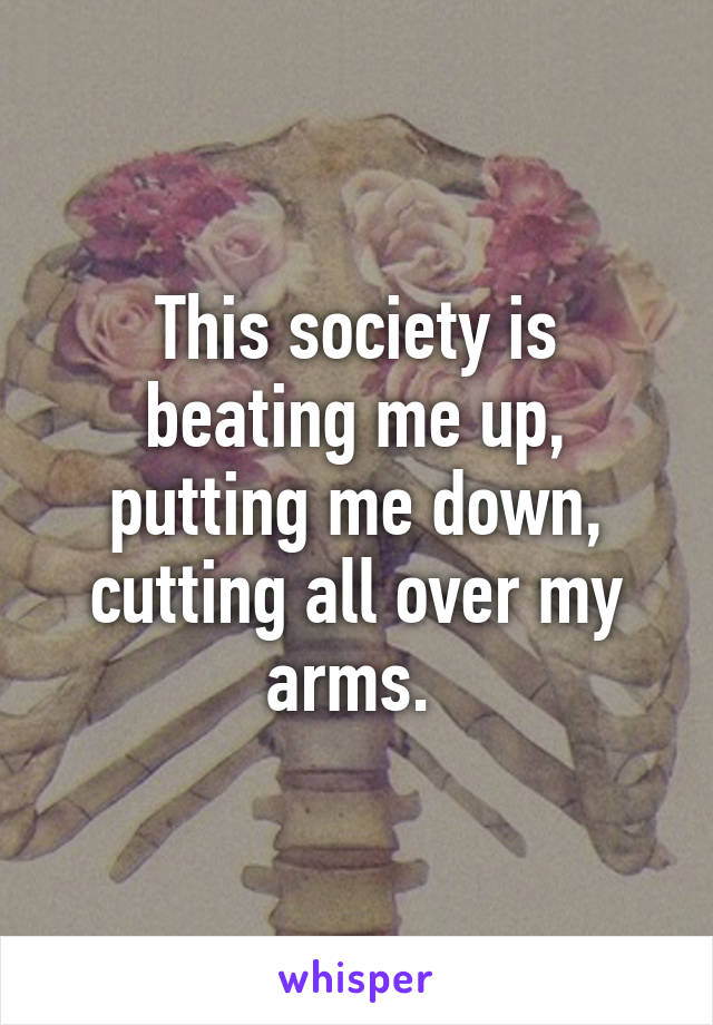 This society is beating me up, putting me down, cutting all over my arms. 