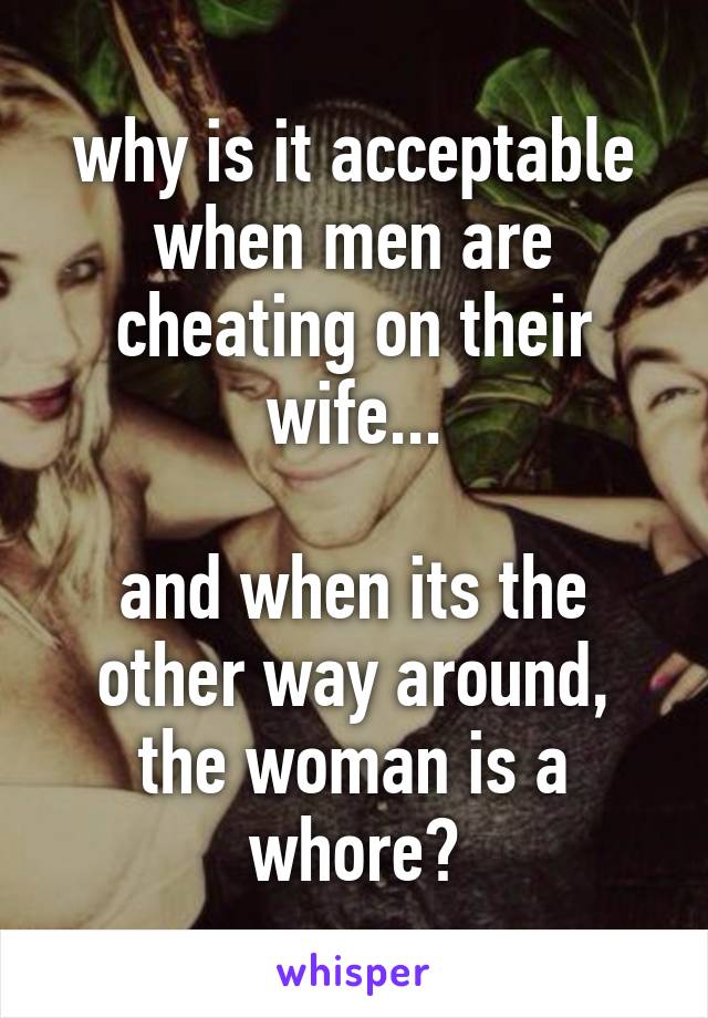why is it acceptable when men are cheating on their wife...

and when its the other way around, the woman is a whore?