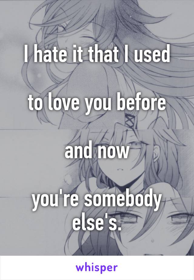 I hate it that I used

to love you before

and now

you're somebody else's.