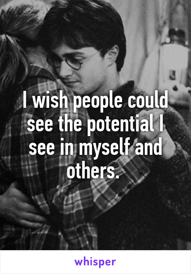 I wish people could see the potential I see in myself and others. 