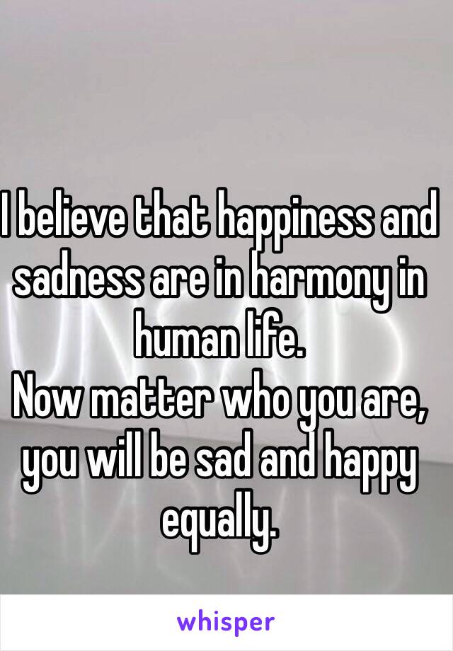 I believe that happiness and sadness are in harmony in human life.
Now matter who you are, you will be sad and happy equally.