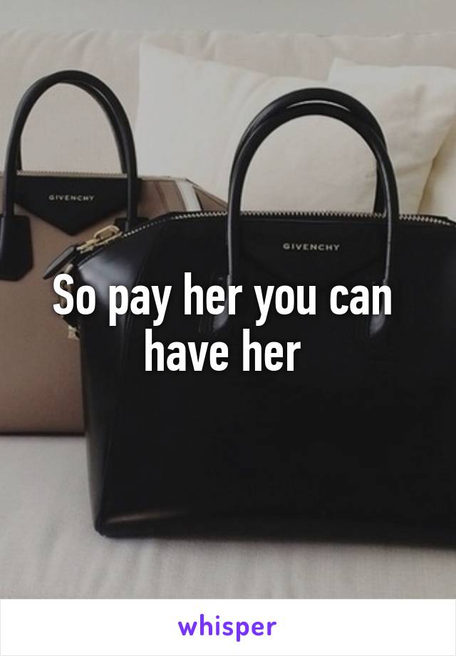 So pay her you can  have her 