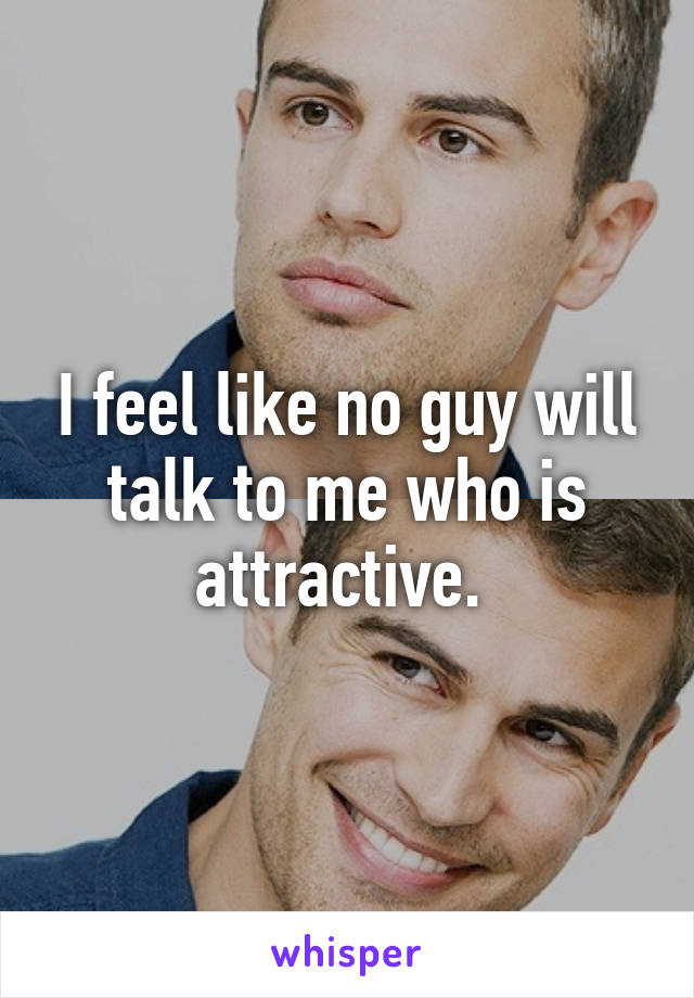 I feel like no guy will talk to me who is attractive. 