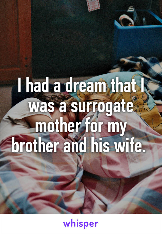 I had a dream that I was a surrogate mother for my brother and his wife. 
