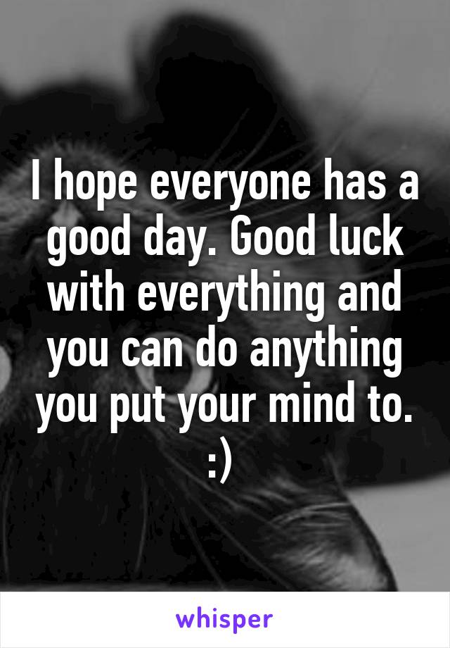 I hope everyone has a good day. Good luck with everything and you can do anything you put your mind to. :) 