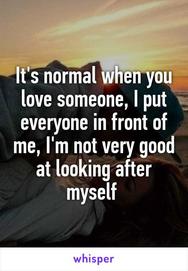 It's normal when you love someone, I put everyone in front of me, I'm not very good at looking after myself 