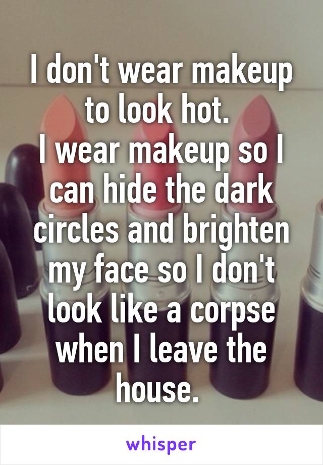 I don't wear makeup to look hot. 
I wear makeup so I can hide the dark circles and brighten my face so I don't look like a corpse when I leave the house. 