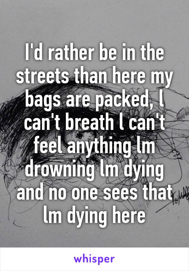 I'd rather be in the streets than here my bags are packed, l can't breath l can't feel anything lm drowning lm dying and no one sees that lm dying here