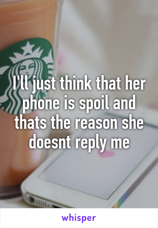 I'll just think that her phone is spoil and thats the reason she doesnt reply me