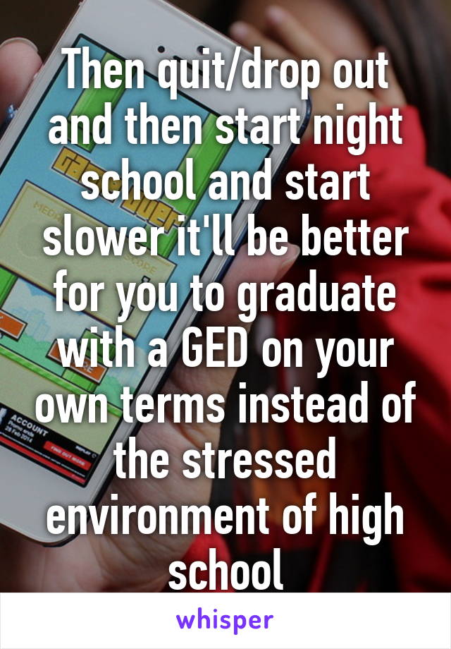 Then quit/drop out and then start night school and start slower it'll be better for you to graduate with a GED on your own terms instead of the stressed environment of high school