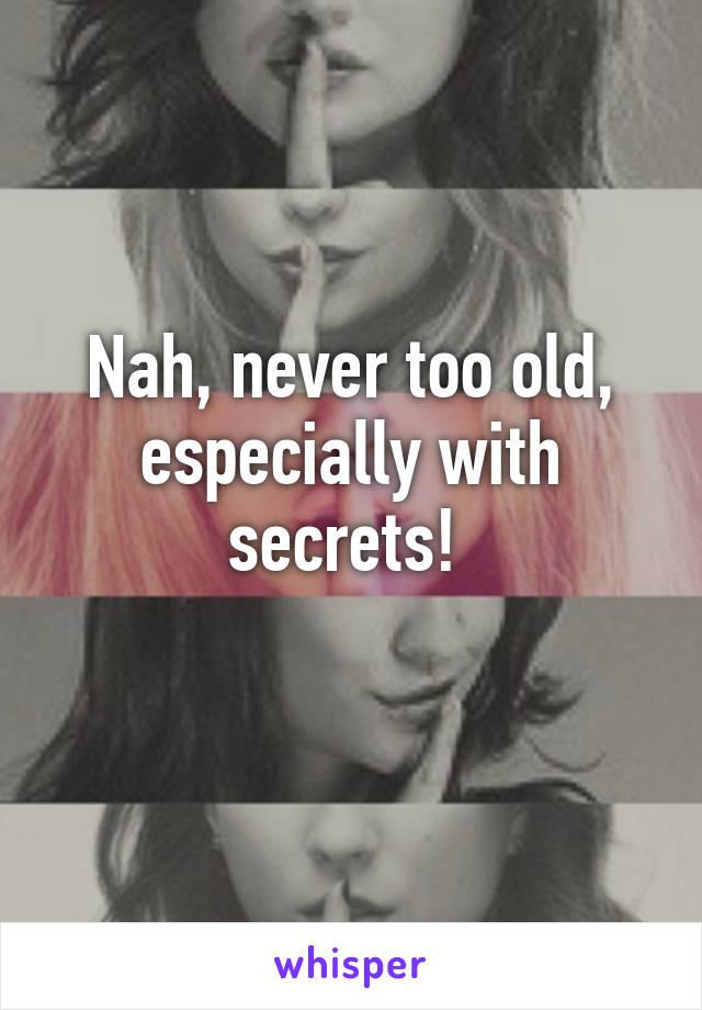 Nah, never too old, especially with secrets! 
