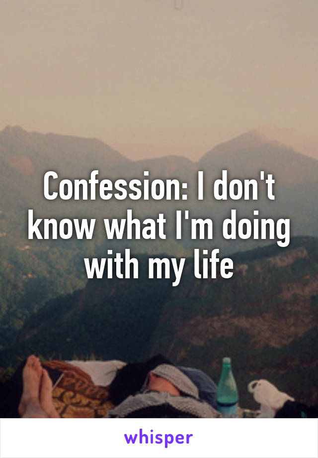 Confession: I don't know what I'm doing with my life