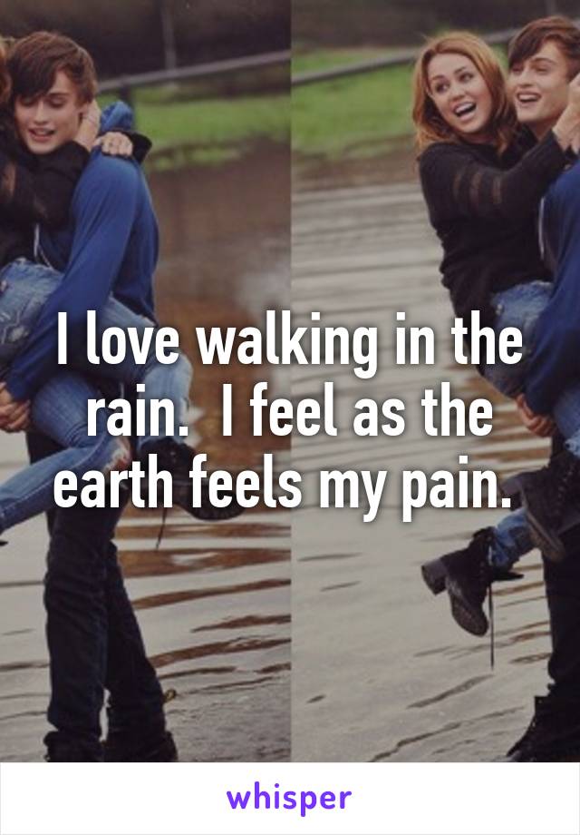 I love walking in the rain.  I feel as the earth feels my pain. 