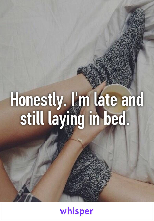 Honestly. I'm late and still laying in bed. 