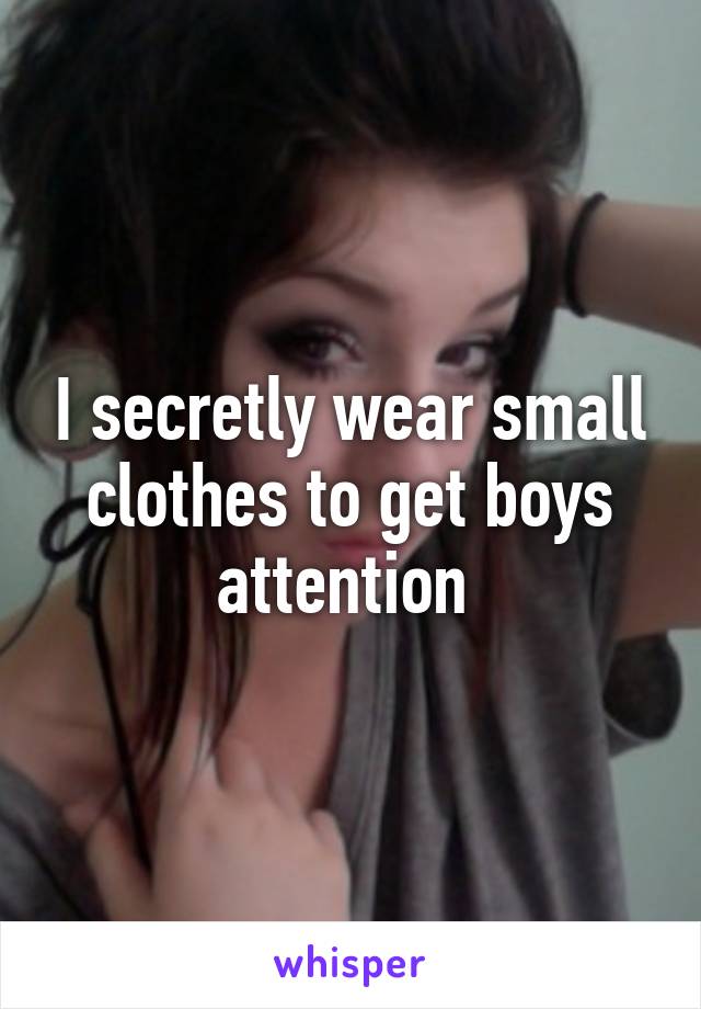 I secretly wear small clothes to get boys attention 