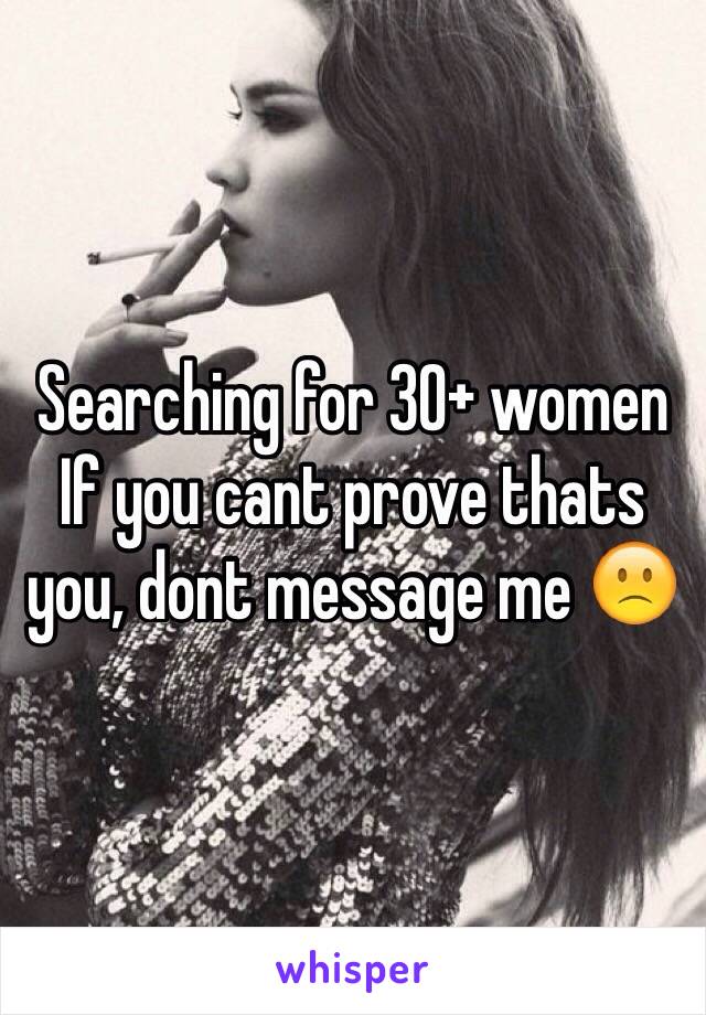 Searching for 30+ women
If you cant prove thats you, dont message me 🙁