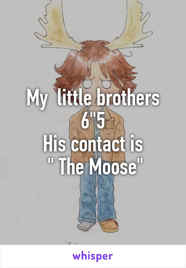 My  little brothers 6"5
His contact is
 " The Moose"