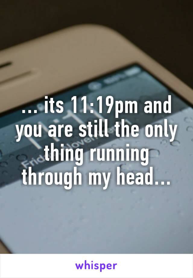 … its 11:19pm and you are still the only thing running through my head… 