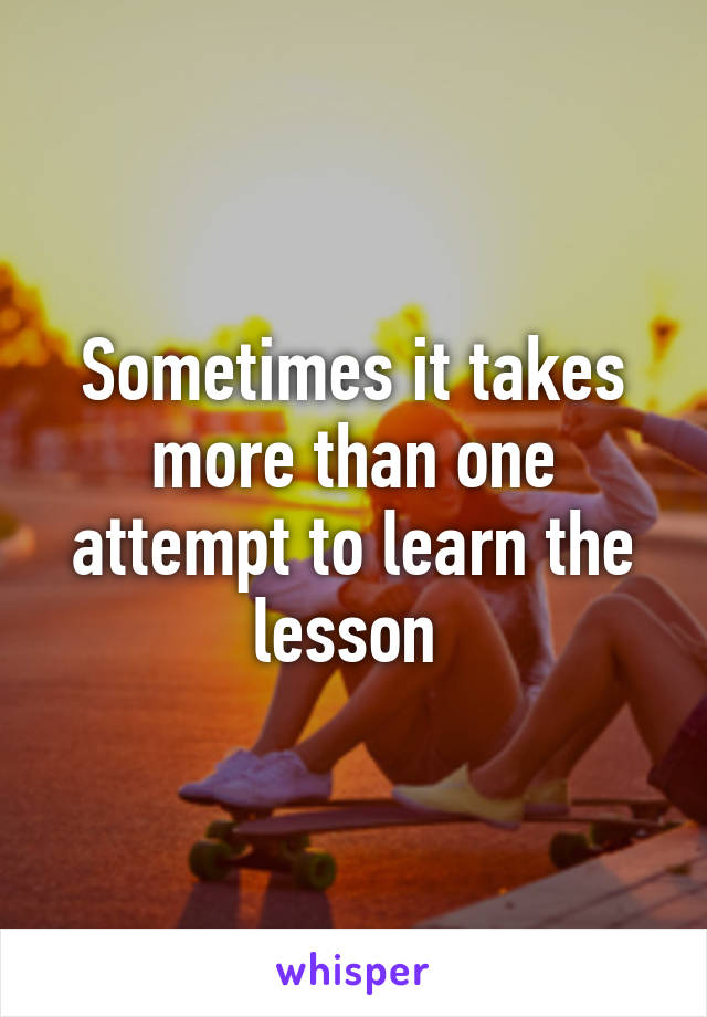 Sometimes it takes more than one attempt to learn the lesson 
