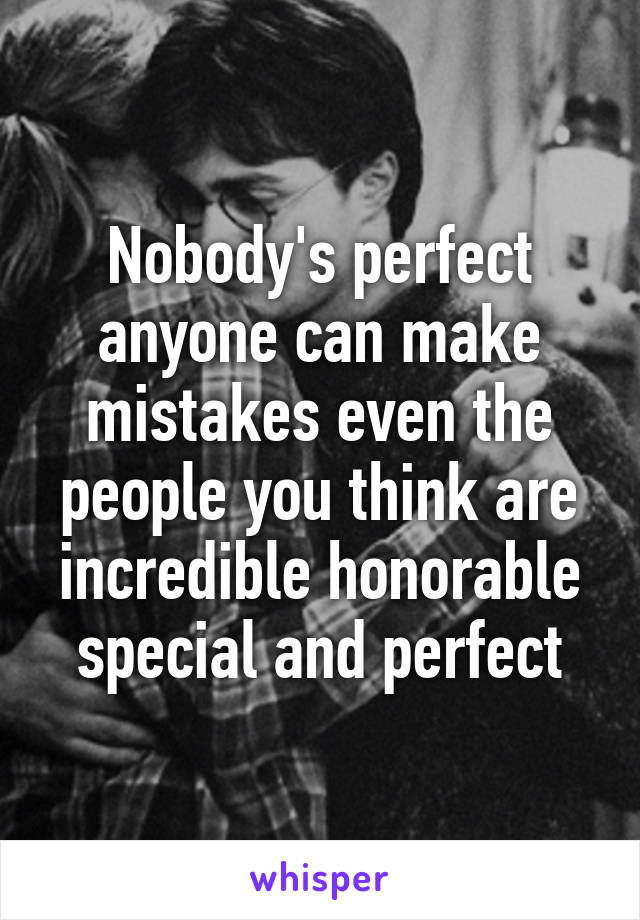 Nobody's perfect anyone can make mistakes even the people you think are incredible honorable special and perfect