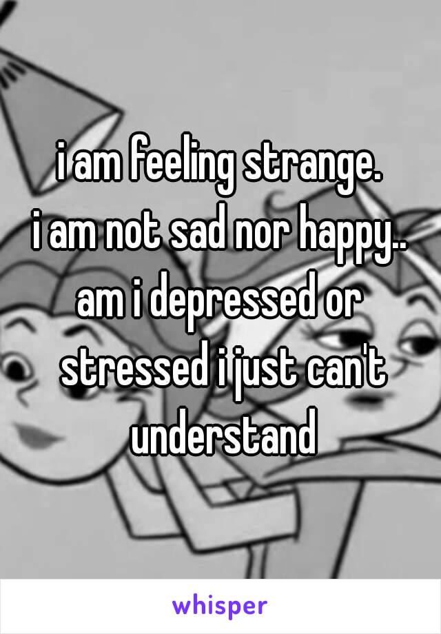 i am feeling strange.
i am not sad nor happy..
am i depressed or stressed i just can't understand