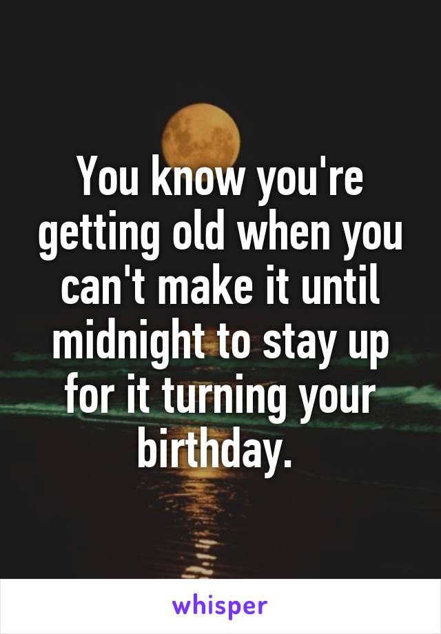 You know you're getting old when you can't make it until midnight to stay up for it turning your birthday. 