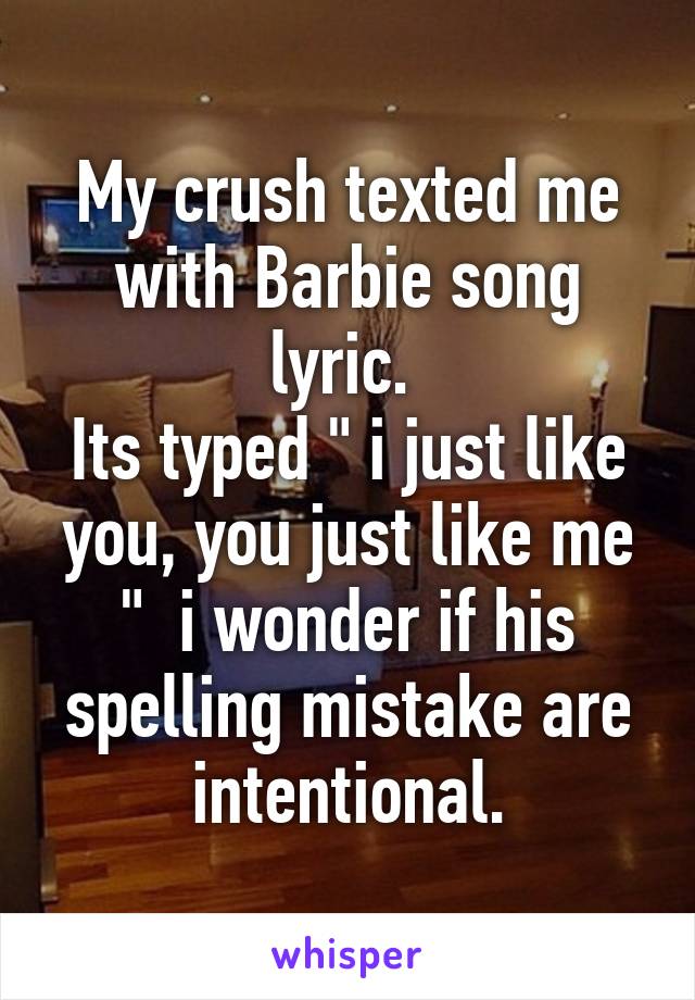My crush texted me with Barbie song lyric. 
Its typed " i just like you, you just like me "  i wonder if his spelling mistake are intentional.