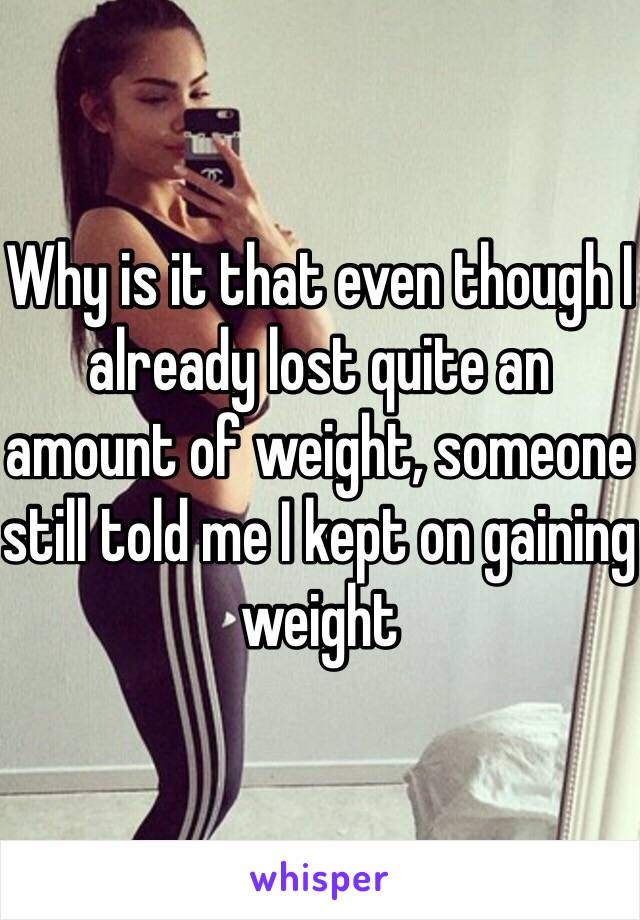 Why is it that even though I already lost quite an amount of weight, someone still told me I kept on gaining weight