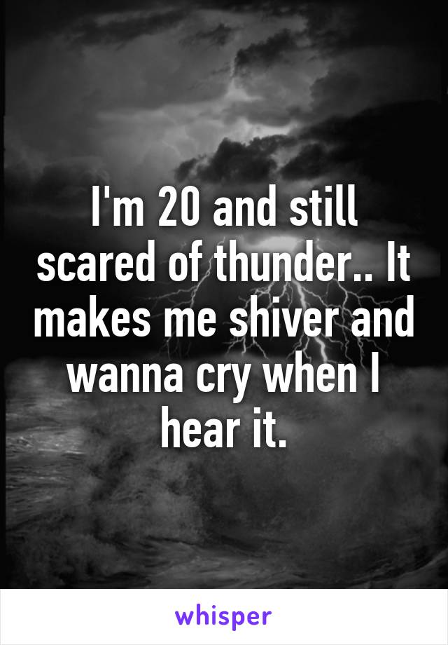 I'm 20 and still scared of thunder.. It makes me shiver and wanna cry when I hear it.
