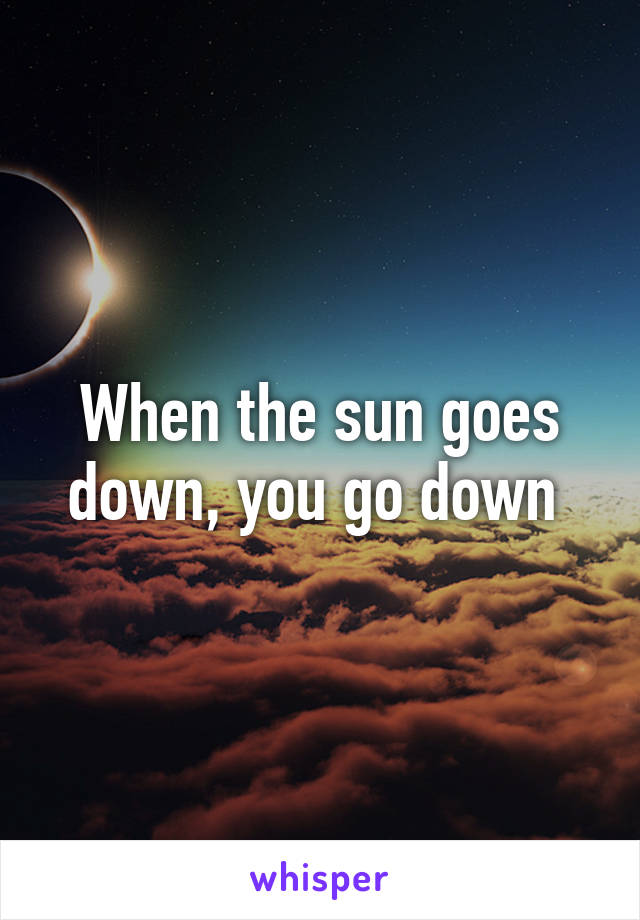 When the sun goes down, you go down 