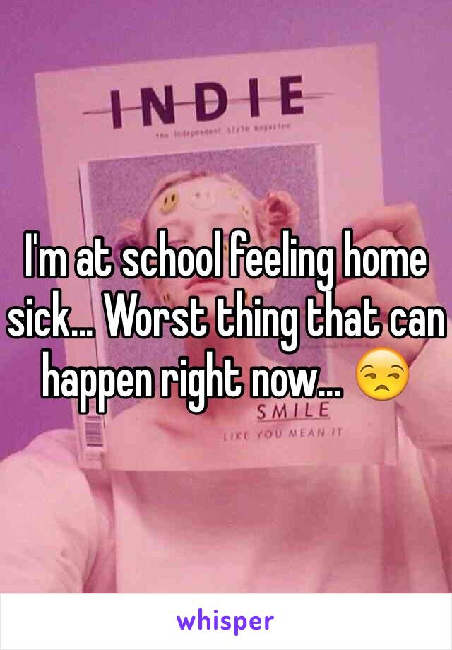 I'm at school feeling home sick... Worst thing that can happen right now... 😒