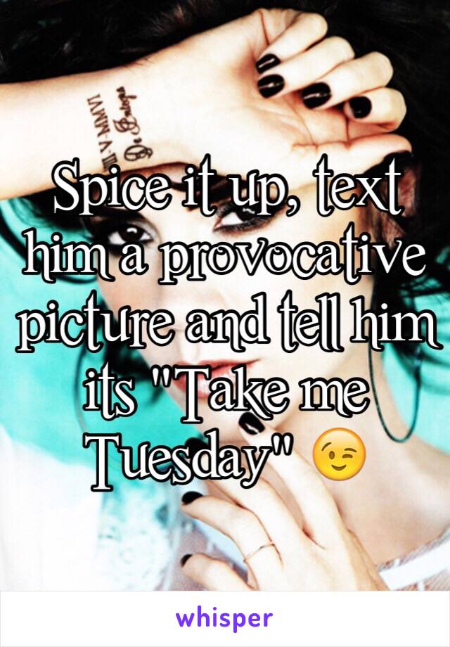 Spice it up, text him a provocative picture and tell him its "Take me Tuesday" 😉